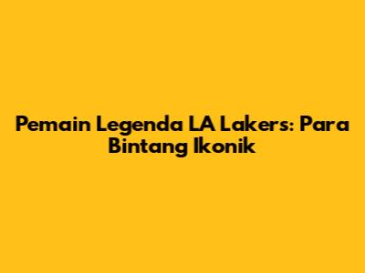 Pemain Legenda LA Lakers: Para Bintang Ikonik