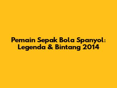 Pemain Sepak Bola Spanyol: Legenda & Bintang 2014