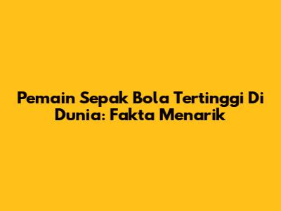 Pemain Sepak Bola Tertinggi Di Dunia: Fakta Menarik