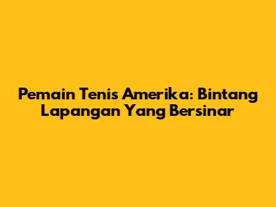 Pemain Tenis Amerika: Bintang Lapangan Yang Bersinar