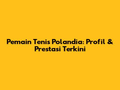 Pemain Tenis Polandia: Profil & Prestasi Terkini