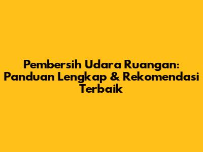 Pembersih Udara Ruangan: Panduan Lengkap & Rekomendasi Terbaik