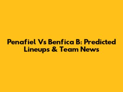 Penafiel Vs Benfica B: Predicted Lineups & Team News