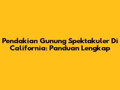 Pendakian Gunung Spektakuler Di California: Panduan Lengkap