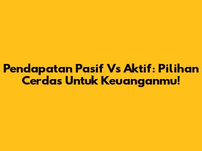 Pendapatan Pasif Vs Aktif: Pilihan Cerdas Untuk Keuanganmu!