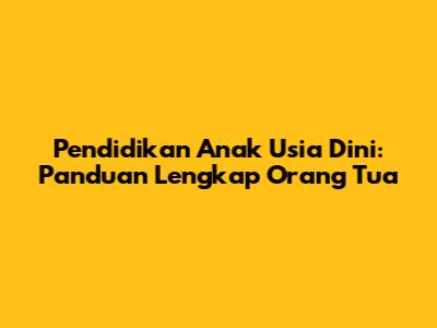 Pendidikan Anak Usia Dini: Panduan Lengkap Orang Tua