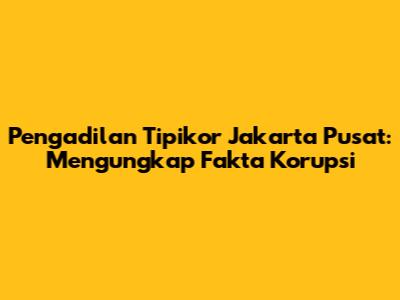 Pengadilan Tipikor Jakarta Pusat: Mengungkap Fakta Korupsi