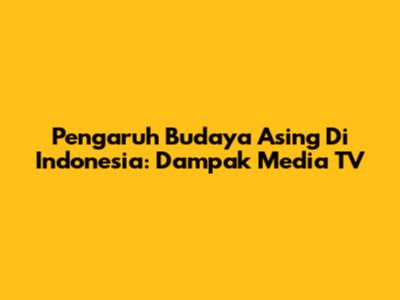 Pengaruh Budaya Asing Di Indonesia: Dampak Media TV