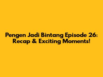 Pengen Jadi Bintang Episode 26: Recap & Exciting Moments!