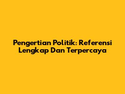 Pengertian Politik: Referensi Lengkap Dan Terpercaya