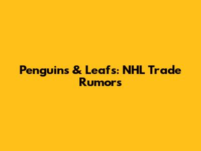 Penguins & Leafs: NHL Trade Rumors