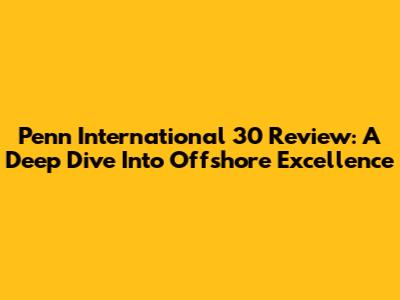 Penn International 30 Review: A Deep Dive Into Offshore Excellence