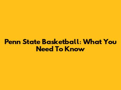 Penn State Basketball: What You Need To Know