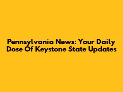 Pennsylvania News: Your Daily Dose Of Keystone State Updates