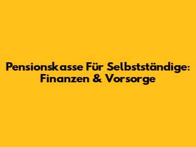 Pensionskasse Für Selbstständige: Finanzen & Vorsorge