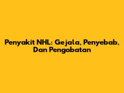 Penyakit NHL: Gejala, Penyebab, Dan Pengobatan