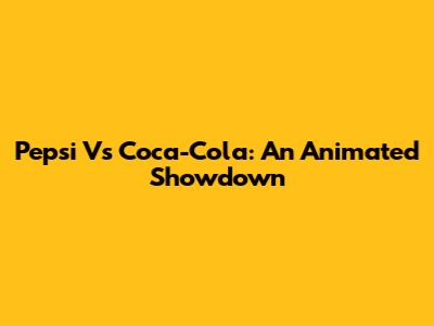 Pepsi Vs Coca-Cola: An Animated Showdown