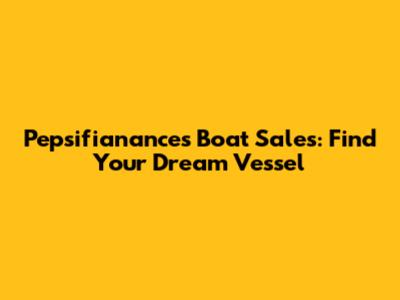 Pepsifianances Boat Sales: Find Your Dream Vessel