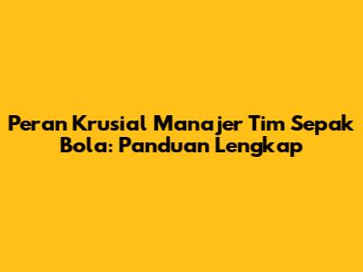 Peran Krusial Manajer Tim Sepak Bola: Panduan Lengkap