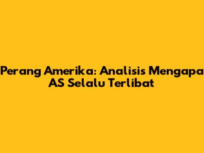 Perang Amerika: Analisis Mengapa AS Selalu Terlibat