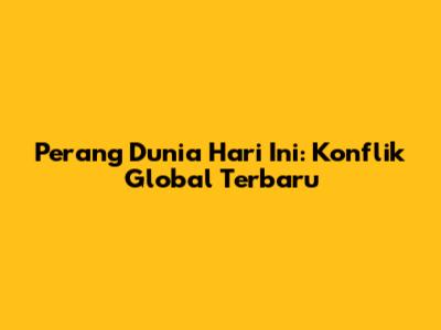 Perang Dunia Hari Ini: Konflik Global Terbaru