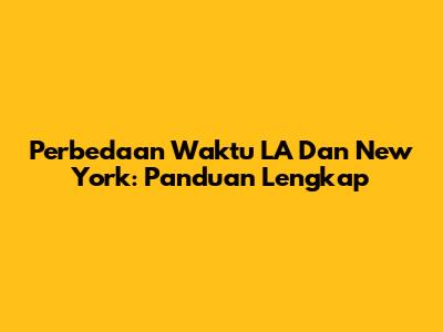 Perbedaan Waktu LA Dan New York: Panduan Lengkap