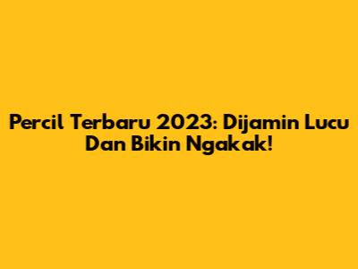 Percil Terbaru 2023: Dijamin Lucu Dan Bikin Ngakak!