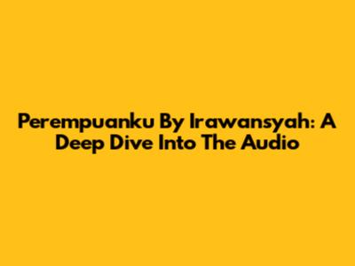 Perempuanku By Irawansyah: A Deep Dive Into The Audio