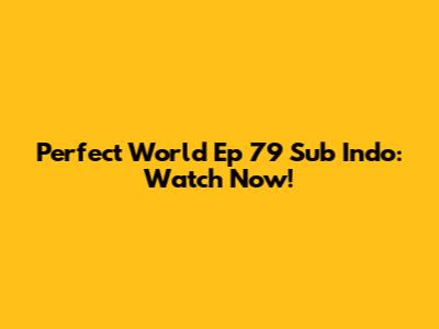 Perfect World Ep 79 Sub Indo: Watch Now!