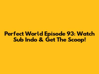 Perfect World Episode 93: Watch Sub Indo & Get The Scoop!