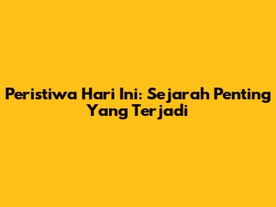 Peristiwa Hari Ini: Sejarah Penting Yang Terjadi