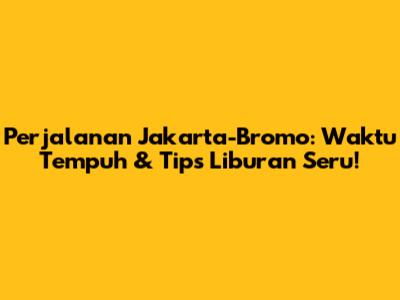 Perjalanan Jakarta-Bromo: Waktu Tempuh & Tips Liburan Seru!