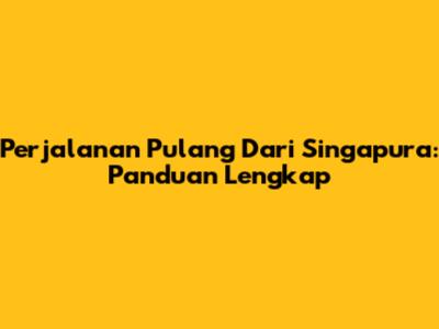 Perjalanan Pulang Dari Singapura: Panduan Lengkap