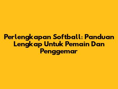 Perlengkapan Softball: Panduan Lengkap Untuk Pemain Dan Penggemar