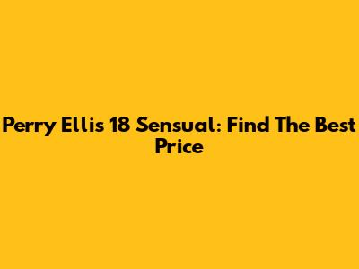 Perry Ellis 18 Sensual: Find The Best Price