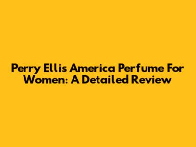 Perry Ellis America Perfume For Women: A Detailed Review