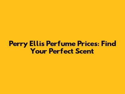 Perry Ellis Perfume Prices: Find Your Perfect Scent