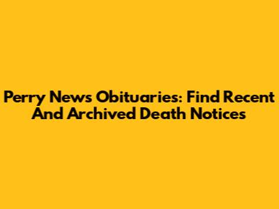 Perry News Obituaries: Find Recent And Archived Death Notices