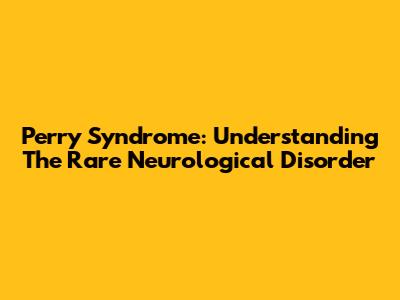 Perry Syndrome: Understanding The Rare Neurological Disorder