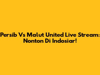 Persib Vs Malut United Live Stream: Nonton Di Indosiar!