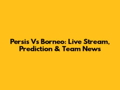 Persis Vs Borneo: Live Stream, Prediction & Team News