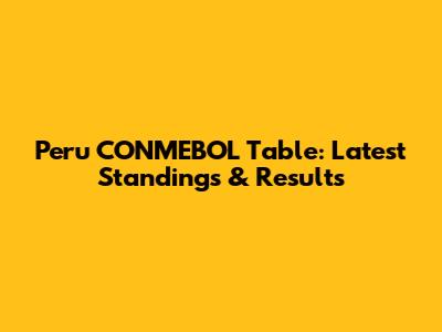 Peru CONMEBOL Table: Latest Standings & Results