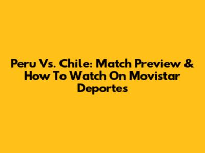 Peru Vs. Chile: Match Preview & How To Watch On Movistar Deportes
