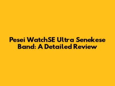 Pesei WatchSE Ultra Senekese Band: A Detailed Review