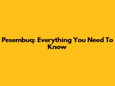 Pesembuq: Everything You Need To Know