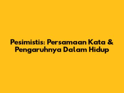 Pesimistis: Persamaan Kata & Pengaruhnya Dalam Hidup
