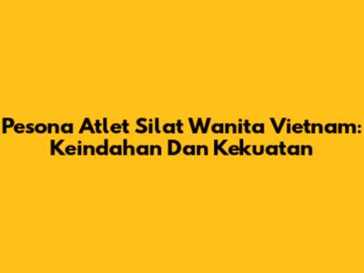 Pesona Atlet Silat Wanita Vietnam: Keindahan Dan Kekuatan