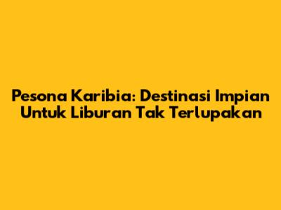 Pesona Karibia: Destinasi Impian Untuk Liburan Tak Terlupakan