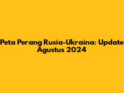 Peta Perang Rusia-Ukraina: Update Agustus 2024