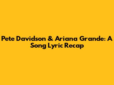 Pete Davidson & Ariana Grande: A Song Lyric Recap